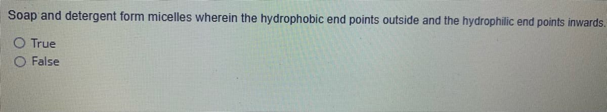 Soap and detergent form micelles wherein the hydrophobic end points outside and the hydrophilic end points inwards.
O True
False
