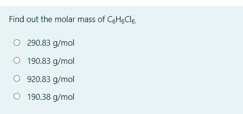 Find out the molar mass of C6H6CI6.
O 290.83 g/mol
O 190.83 g/mol
O 920.83 g/mol
O 190.38 g/mol
