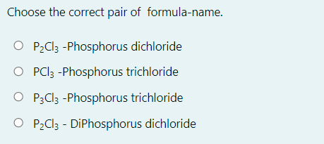 Choose the correct pair of formula-name.
O P2C13 -Phosphorus dichloride
O PCI3 -Phosphorus trichloride
O P3CI3 -Phosphorus trichloride
O P2CI3 - DiPhosphorus dichloride
