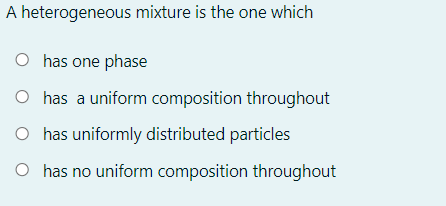 A heterogeneous mixture is the one which
O has one phase
O has a uniform composition throughout
O has uniformly distributed particles
O has no uniform composition throughout
