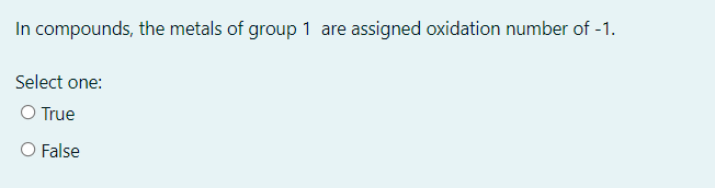 In compounds, the metals of group 1 are
assigned oxidation number of -1.
Select one:
O True
O False
