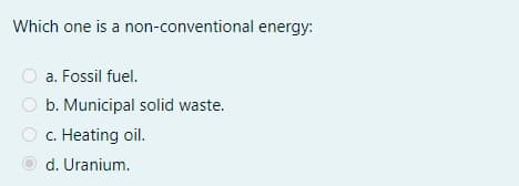 Which one is a non-conventional energy:
a. Fossil fuel.
b. Municipal solid waste.
C.
Heating oil.
d. Uranium.
