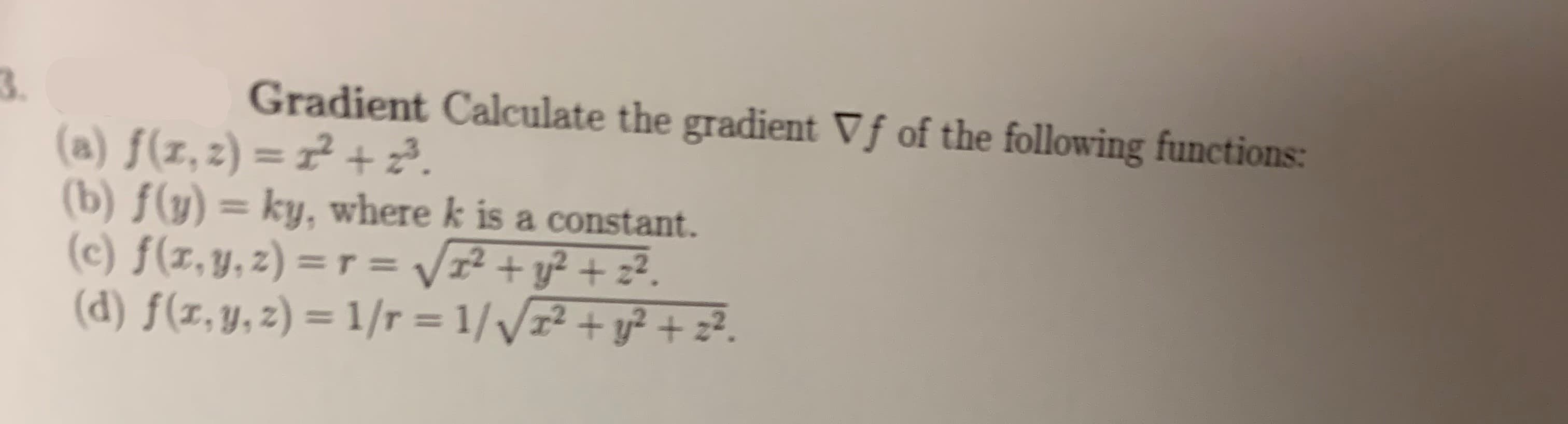 Gradient Calculate the gradient Vf of the following functions:
(a) f(z,2) = 2+ z2
(b) f(y) = ky, where k is a constant
(c) f(z,y,2) =r = V+y+ z2
(d) f(x,y,z) = 1/r = 1//2 + y? + 2.
