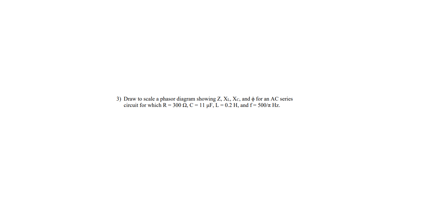 3) Draw to scale a phasor diagram showing Z, XL, Xc, and o for an AC series
circuit for which R = 300 2, C = 11 µF, L = 0.2 H, and f= 500/r Hz.
