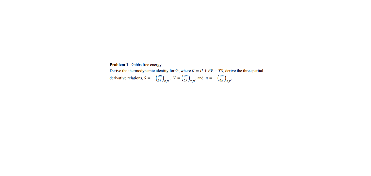 Problem 1: Gibbs free energy
Derive the thermodynamic identity for G, where G = U + PV – TS, derive the three partial
гaG
derivative relations, S = -
and u =
P.N
т.N
