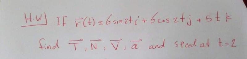 HW) If r(H)=6 sin zt ċ+ 6cas ztj + 5tk
find T,Ñ, V, a and speed at t-2
