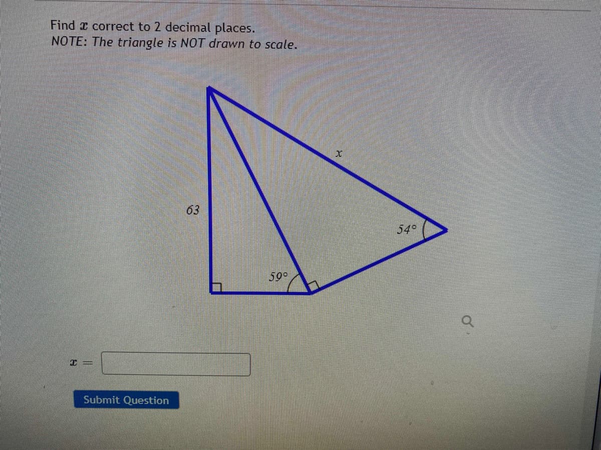 Find a correct to 2 decimal places.
NOTE: The triangle is NOT drawn to scale.
63
54°
59°
Submit Question
