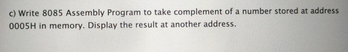 c) Write 8085 Assembly Program to take complement of a number stored at address
0005H in memory. Display the result at another address.
