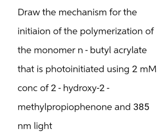 Draw the mechanism for the
initiaion of the polymerization of
the monomer n-butyl acrylate
that is photoinitiated using 2 mM
conc of 2-hydroxy-2-
methylpropiophenone and 385
nm light