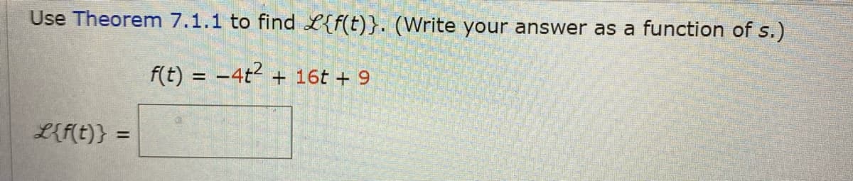 Use Theorem 7.1.1 to find L{f(t)}. (Write your answer as a function of s.)
f(t) = −4t² + 16t + 9
L{f(t)} = =