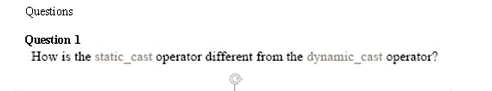 Questions
Question 1
How is the static_cast operator different from the dynamic_cast operator?