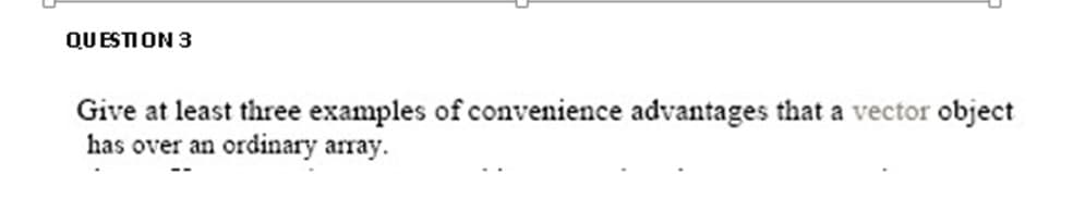 QUESTION 3
Give at least three examples of convenience advantages that a vector object
has over an ordinary array.