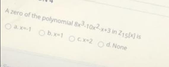 A zero of the polynomial 8x3-10x2-x+3 in Z1s(x) is
O a.x=-1 O b.x-1 OCx-2 O d. None
