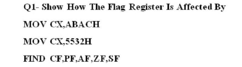 Q1- Show How The Flag Register Is Affected By
MOV CX,ABACH
MOV CX,5532H
FIND CF,PF,AF,ZF,SF
