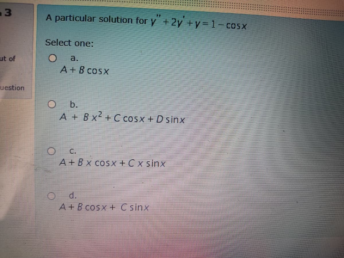 -3
A particular solution for y +2y +y=1- coSX
Select one:
ut of
a.
A+B cosx
uestion
O b.
A + Bx+ C coSx + D sinx
C.
A+Bx cosx +C x sinx
O d.
A+B cosx + Csinx
