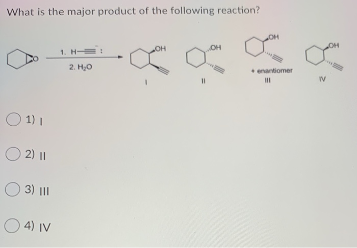 What is the major product of the following reaction?
1. H-
2. H₂O
OH
OH
OH
of o
+ enantiomer
IV
1) I
2) 11
3) |||
4) IV