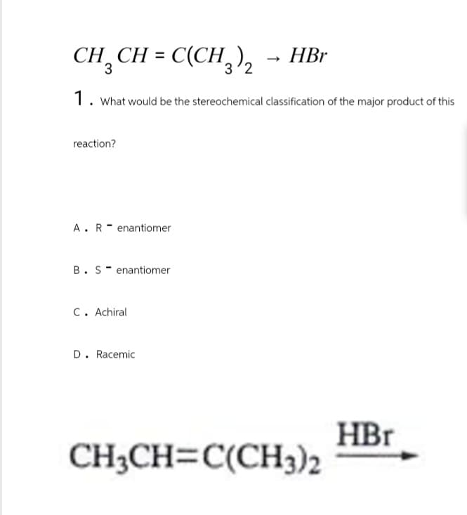 CH3CH=C(CH3)2
HBr
1. What would be the stereochemical classification of the major product of this
reaction?
AR enantiomer
B. S enantiomer
C. Achiral
D. Racemic
CH3CH=C(CH3)2
HBr