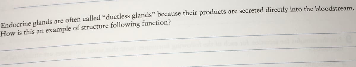 Endocrine glands are often called “ductless glands" because their products are secreted directly into the bloodstream.
How is this an example of structure following function?
