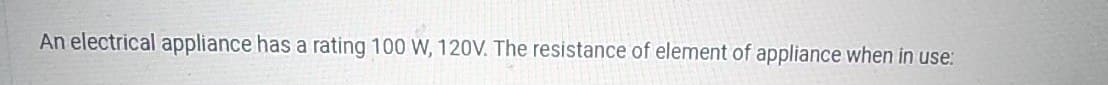 An electrical appliance has a rating 100 W, 120V. The resistance of element of appliance when in use:
