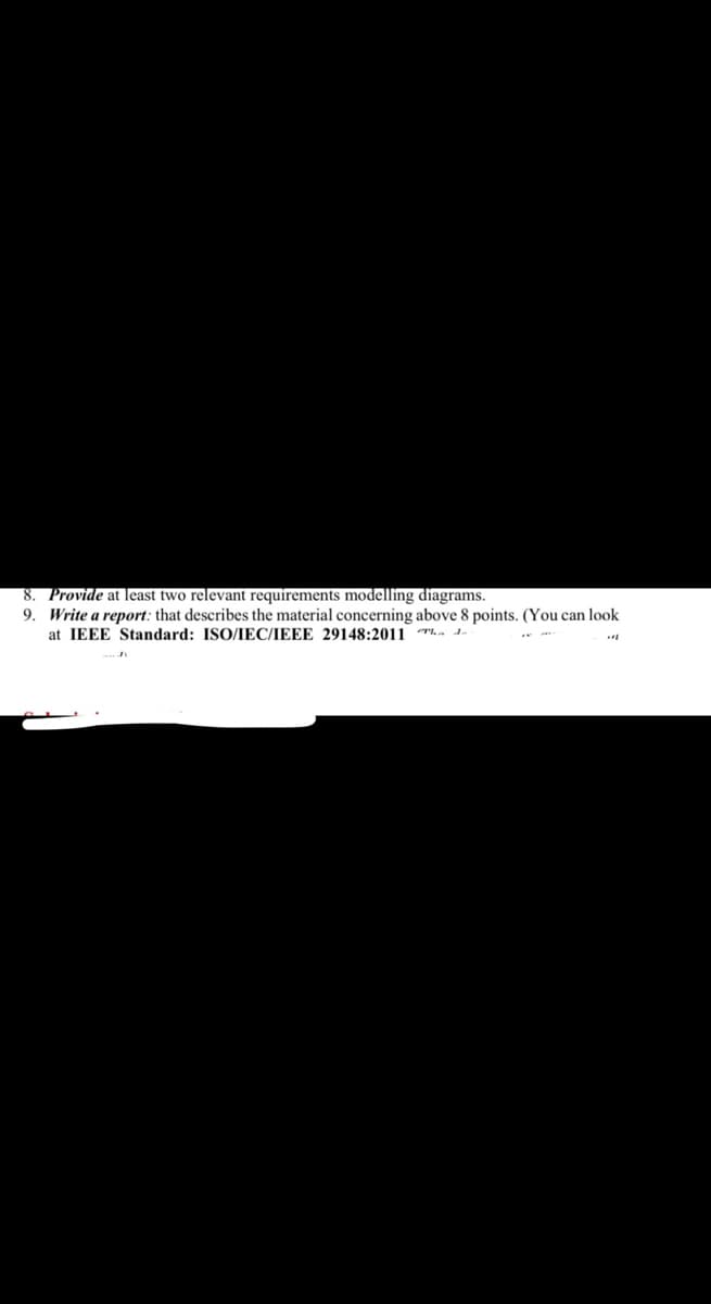 8. Provide at least two relevant requirements modelling diagrams.
9. Write a report: that describes the material concerning above 8 points. (You can look
at IEEE Standard: ISO/IEC/IEEE 29148:2011 T de
..