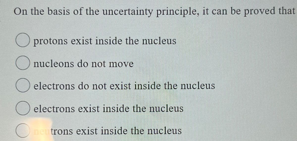 On the basis of the uncertainty principle, it can be proved that
O protons exist inside the nucleus
O nucleons do not move
O electrons do not exist inside the nucleus
O electrons exist inside the nucleus
neutrons exist inside the nucleus