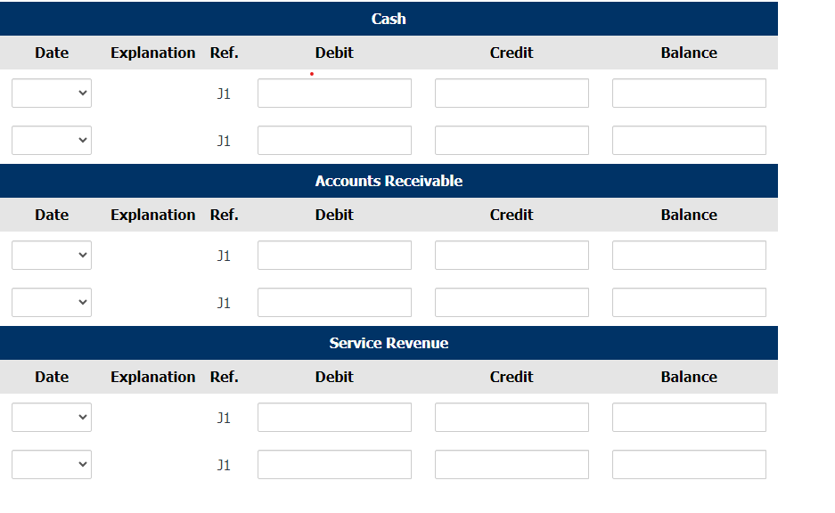 Date
Date
Date
Explanation Ref.
J1
J1
Explanation Ref.
J1
J1
Explanation Ref.
J1
J1
Debit
Cash
Accounts Receivable
Debit
Service Revenue
Debit
Credit
Credit
Credit
Balance
Balance
Balance