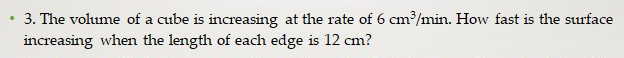 3. The volume of a cube is increasing at the rate of 6 cm/min. How fast is the surface
increasing when the length of each edge is 12 cm?
