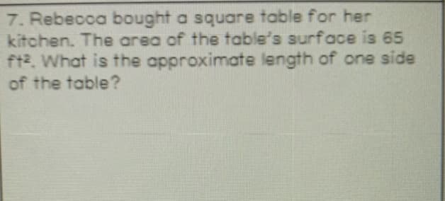 7. Rebecca bought a square table for her
kitchen. The area of the table's surface is 65
ft2. What is the approximate length of one side
of the table?
