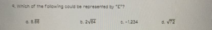 C. Which of the following could be represented by "E?
a. 8.66
b. 2V64
C. -1.234
d. V72
