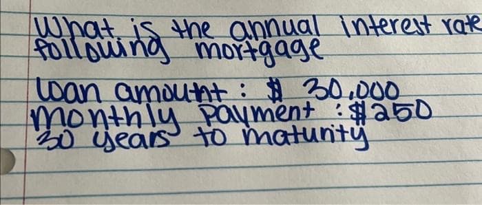 follouting
What is the annual interest rate
following mortgage
loan amount: $ 30,000
monthly payment : $250
30 years to maturity