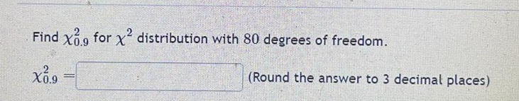 Find xo9 for x² distribution with 80 degrees of freedom.
X0.9
X0.9
=
(Round the answer to 3 decimal places)