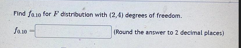 Find fo.10 for F distribution with (2,4) degrees of freedom.
fo.10
(Round the answer to 2 decimal places)