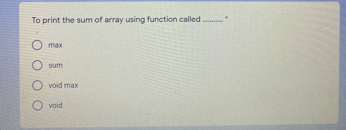 To print the sum of array using function called ..
O max
sum
O void max
O void
