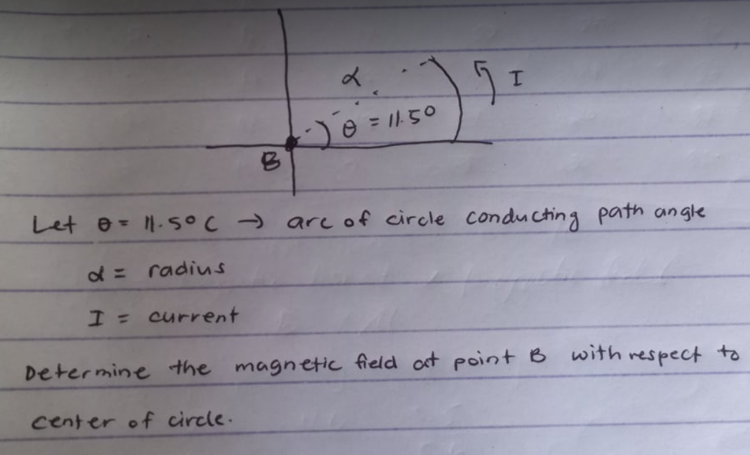 Let o= 11.S°C → are of circle conducting path angle
of = radius
I = current
with respect to
Determine the magnetic field at point B
center of circle.
