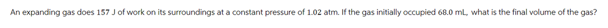 An expanding gas does 157 J of work on its surroundings at a constant pressure of 1.02 atm. If the gas initially occupied 68.0 mL, what is the final volume of the gas?