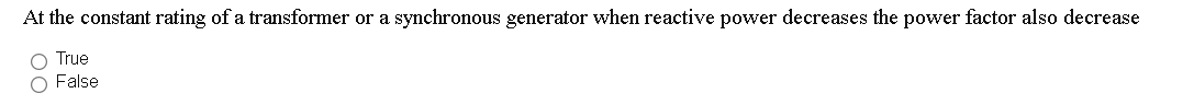 At the constant rating of a transformer or a synchronous generator when reactive power decreases the power factor also decrease
O True
O False
