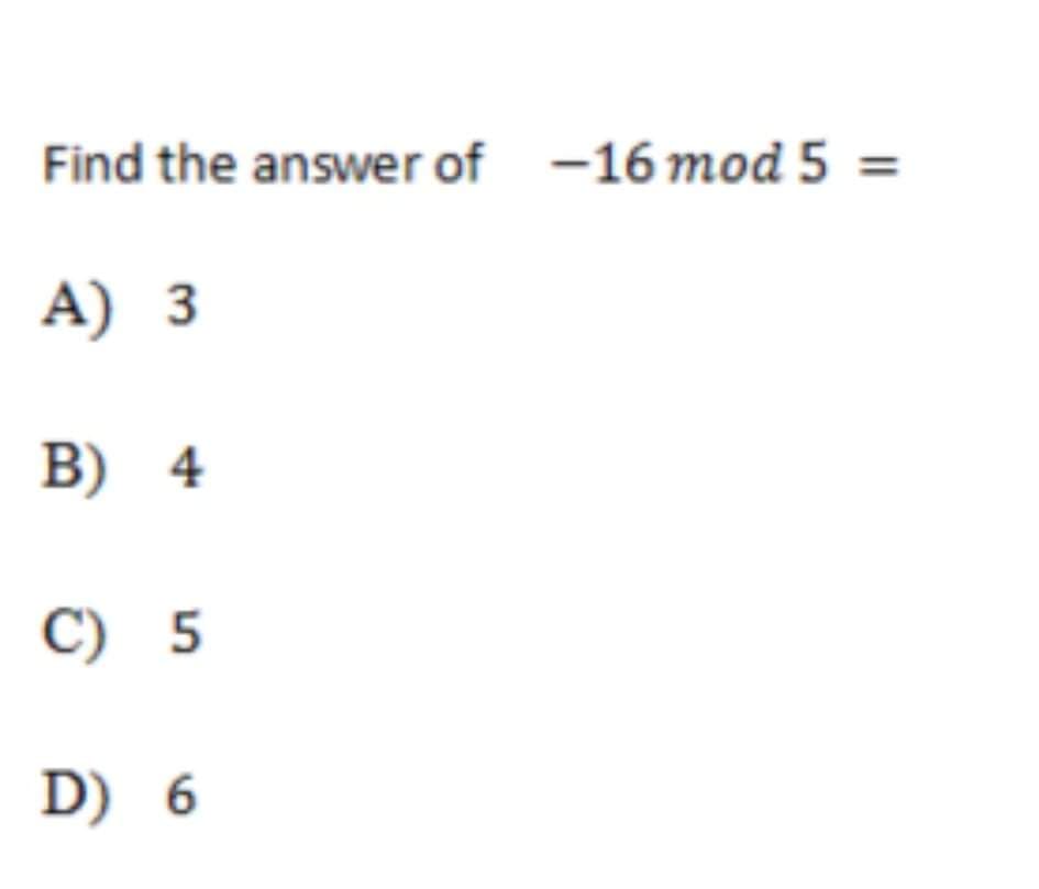 Find the answer of -16 mod 5
A) 3
B) 4
C) 5
D) 6
