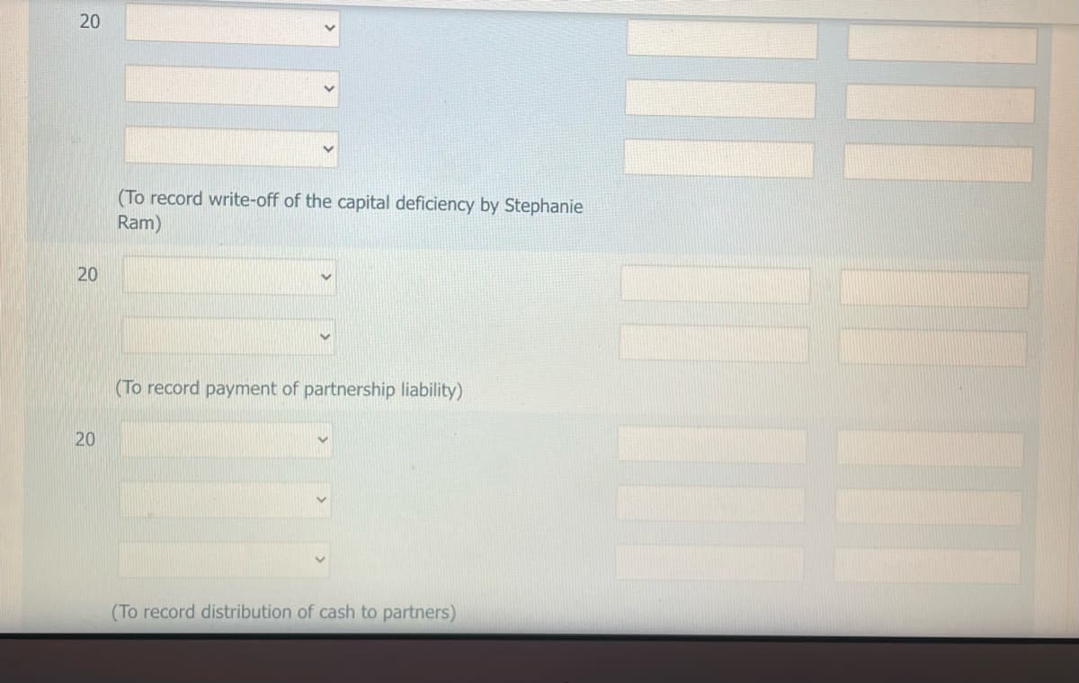 20
20
(To record write-off of the capital deficiency by Stephanie
Ram)
20
20
(To record payment of partnership liability)
(To record distribution of cash to partners)