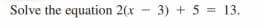 Solve the equation 2(x - 3) + 5 = 13.
