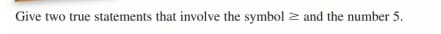 Give two true statements that involve the symbol 2 and the number 5.

