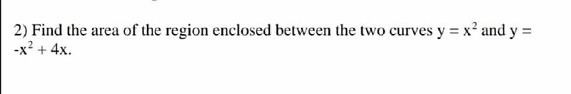 2) Find the area of the region enclosed between the two curves y = x² and y =
-x? + 4x.
