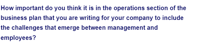 How important do you think it is in the operations section of the
business plan that you are writing for your company to include
the challenges that emerge between management and
employees?