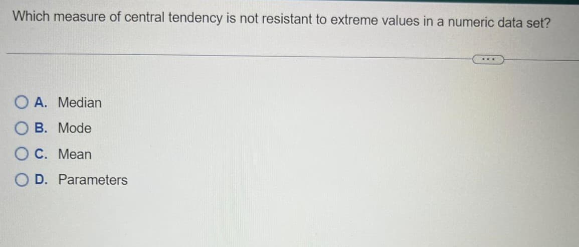 Which measure of central tendency is not resistant to extreme values in a numeric data set?
OA. Median
B. Mode
C.
Mean
O D. Parameters