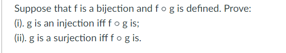 Suppose that f is a bijection and fog is defined. Prove:
(i). g is an injection iff f o g is;
(ii). g is a surjection iff f o g is.
