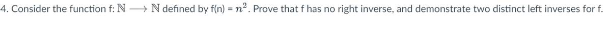 4. Consider the function f: N → N defined by f(n) = n². Prove that f has no right inverse, and demonstrate two distinct left inverses for f.
