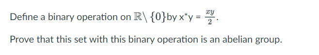 xy
Define a binary operation on R\ {0}by x*y = .
Prove that this set with this binary operation is an abelian group.
