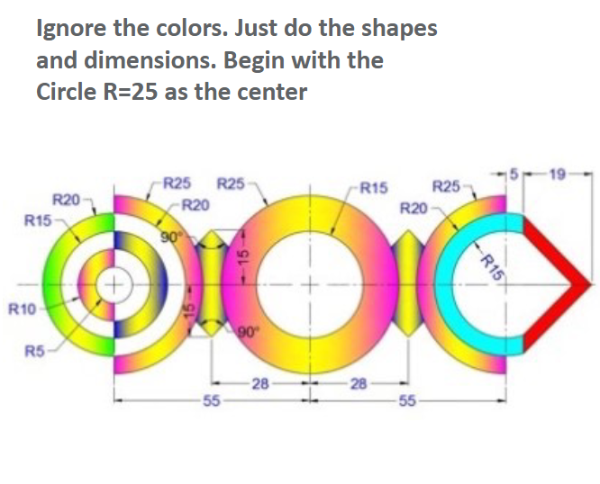 Ignore the colors. Just do the shapes
and dimensions. Begin with the
Circle R=25 as the center
R20
R15
R10
R5-
-R25 R25-
-R20
+
90⁰
DOC
90°
55
-R15
28-
-28
R20
R25
-55-
R15X
19-