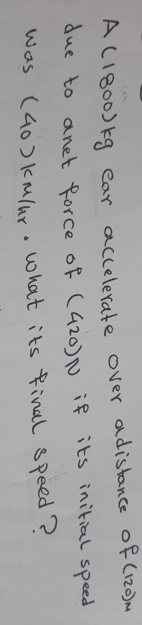 A CIB00) kg ear accelerate over adistance of (iz0)M
due to anet force of (420)N if its initial speed
Was (40)kmlur. what its final 8peed?
