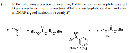 In the following protection of an amine, DMAP acts as a nucleophilic catalyst
Draw a mechanism for this reaction. What is a nucleophilic catalyst, and why
is DMAP a good nucleophilic catalyst?
(ii)
Ph
+ BU
Bu
Bu
Ph
N'
Me
Me
Me
Me
DMAP (10%)
