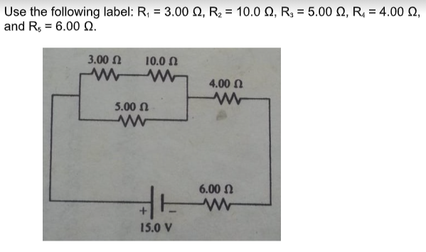 Use the following label: R, = 3.00 Q, R2 = 10.0 Q, R; = 5.00 N, R, = 4.00 N,
and R, = 6.00 Q.
3.00 n
10.0 N
4.00 N
5.00 N
6.00 N
15.0 V
